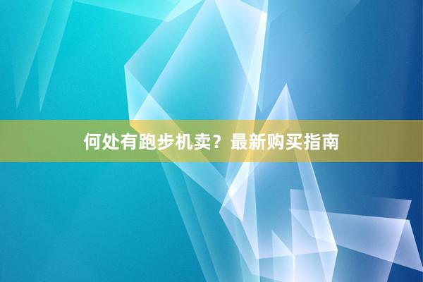何处有跑步机卖？最新购买指南