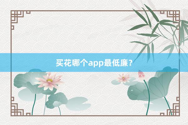 买花哪个app最低廉?